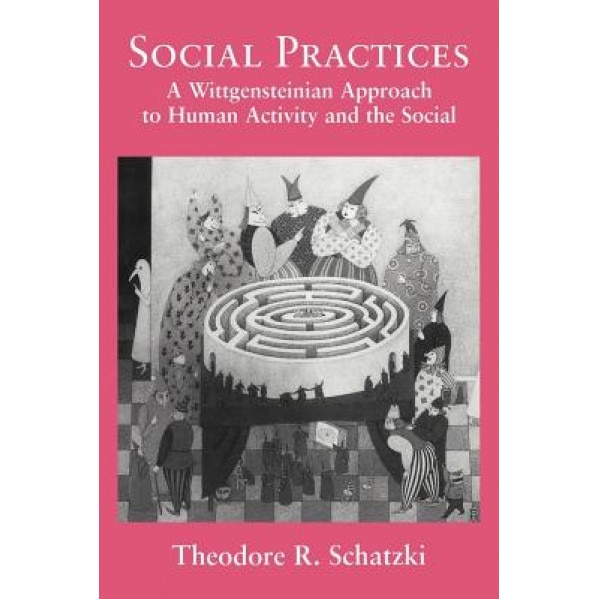 Social Practices: A Wittgensteinian Approach to Human Activity and the Social, Theodore R. Schatzki (Author)