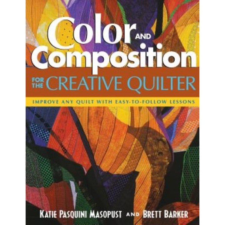 Color and Composition for the Creative Quilter: Improve Any Quilt with Easy-To-Follow Lessons, Katie Pasquini Masopust (Author)