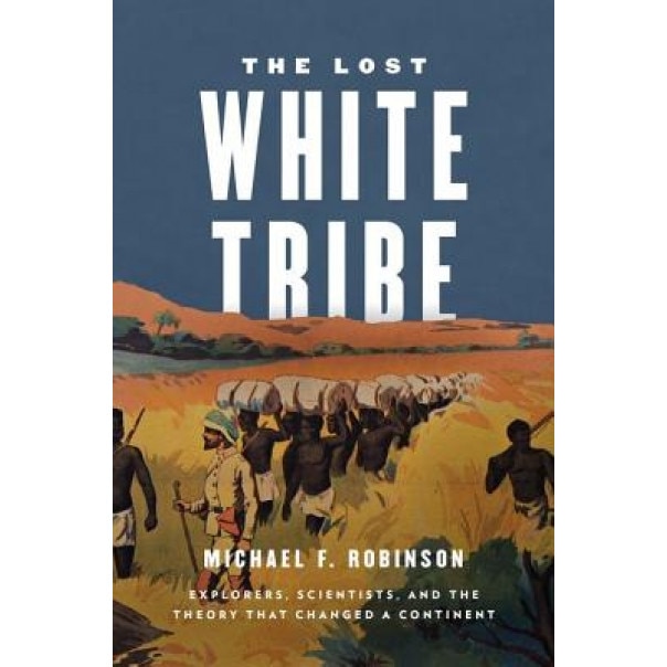 The Lost White Tribe: Explorers, Scientists, and the Theory That Changed a Continent, Michael F. Robinson (Author)
