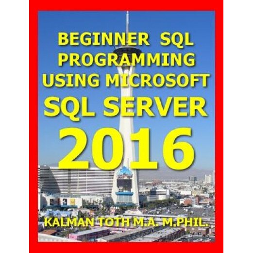 Beginner SQL Programming Using Microsoft SQL Server 2016, Kalman Toth M. a. M. Phil (Author)