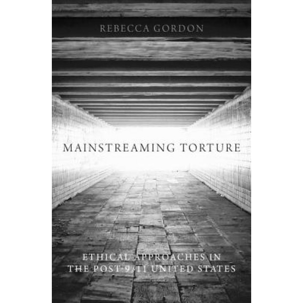 Mainstreaming Torture: Ethical Approaches in the Post-9/11 United States, Rebecca Gordon (Author)