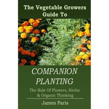 Companion Planting: The Vegetable Gardeners Guide to the Role of Flowers, Herbs, and Organic Thinking, James Paris (Author) Companion Planting: The Vegetable Gardeners Guide to the Role of Flowers, Herbs, and Organic Thinking, James Paris (Author)