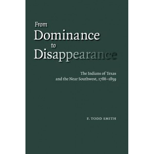 From Dominance to Disappearance: The Indians of Texas and the Near Southwest, 1786-1859, F. Todd Smith (Author)