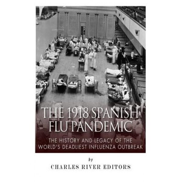 The 1918 Spanish Flu Pandemic: The History and Legacy of the World's Deadliest Influenza Outbreak, Charles River Editors (Author)