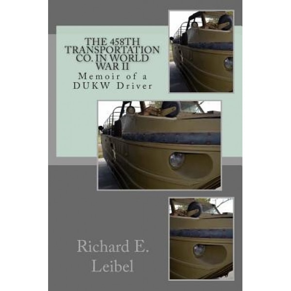 The 458th Transportation Co. in World War II: Memoir of a Dukw Driver, Richard E. Leibel (Author)