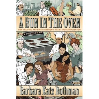 A Bun in the Oven: How the Food and Birth Movements Resist Industrialization, Barbara Katz Rothman (Author) A Bun in the Oven: How the Food and Birth Movements Resist Industrialization, Barbara Katz Rothman (Author)