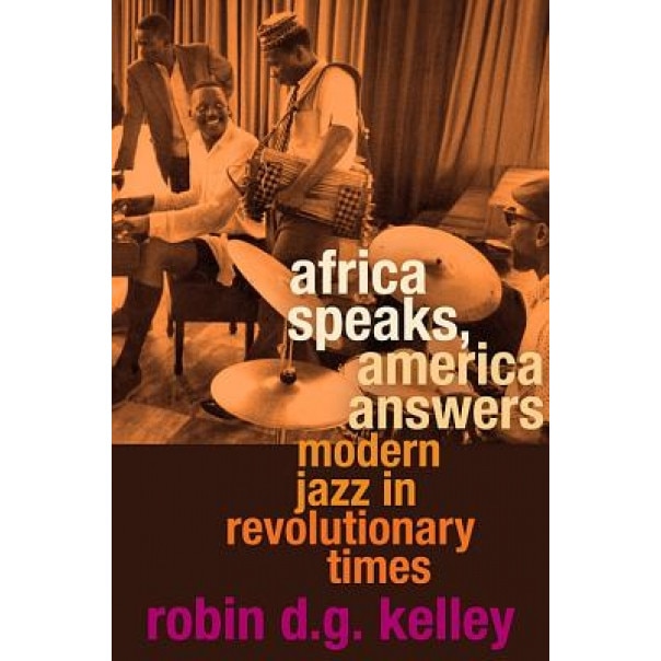 Africa Speaks, America Answers: Modern Jazz in Revolutionary Times, Robin D. G. Kelley (Author)