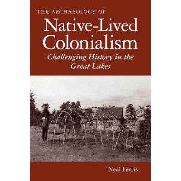 The Archaeology of Native-Lived Colonialism: Challenging History in the Great Lakes, Neal Ferris (Author)