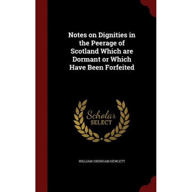 Notes on Dignities in the Peerage of Scotland Which Are Dormant or Which Have Been Forfeited, William Oxenham Hewlett (Author)