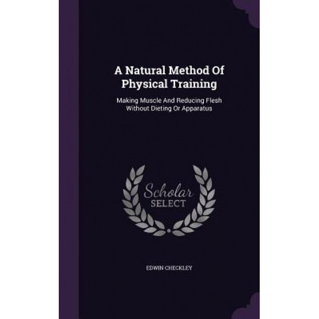 A Natural Method of Physical Training: Making Muscle and Reducing Flesh Without Dieting or Apparatus, Edwin Checkley (Author)