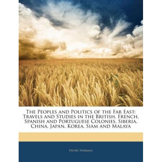 The Peoples and Politics of the Far East: Travels and Studies in the British, French, Spanish and Portuguese Colonies, Siberia, China, Japan, Korea, S, Henry Norman (Author)