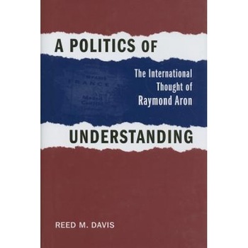 A Politics of Understanding: The International Thought of Raymond Aron, Reed M. Davis (Author) A Politics of Understanding: The International Thought of Raymond Aron, Reed M. Davis (Author)