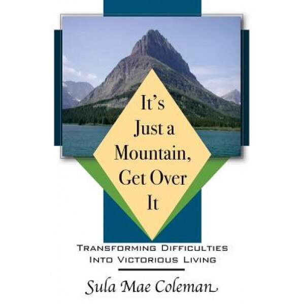 It's Just a Mountain, Get Over It: Transforming Difficulties Into Victorious Living, Sula Mae Coleman (Author)