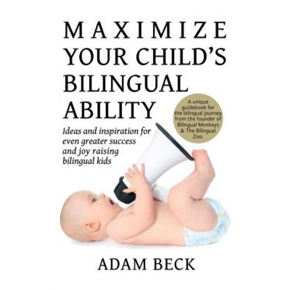 Maximize Your Child's Bilingual Ability: Ideas and Inspiration for Even Greater Success and Joy Raising Bilingual Kids, Adam Beck (Author)