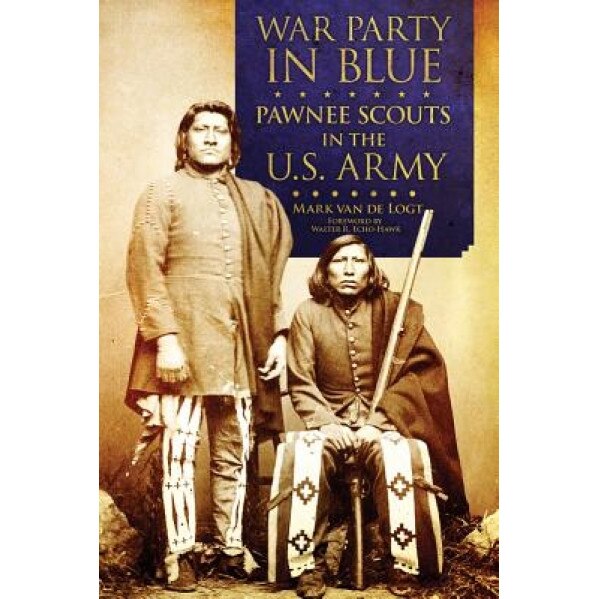 War Party in Blue: Pawnee Scouts in the U.S. Army, Mark Van De Logt (Author)