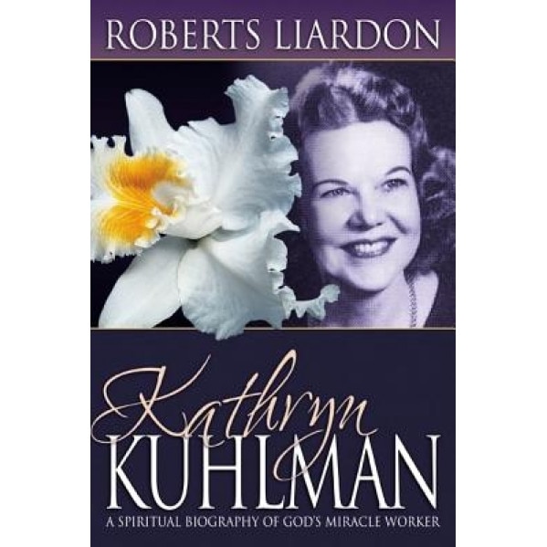 Kathryn Kuhlman: A Spiritual Biography of God's Miracle Worker, Roberts Liardon