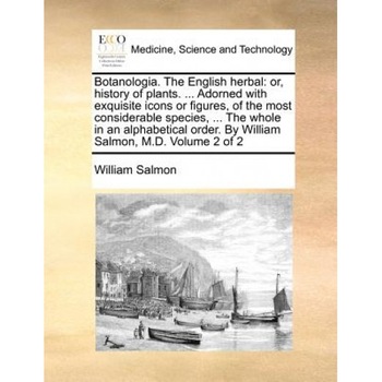 Botanologica. the English Herbal: Or, History of Plants. ... Adorned with Exquisite Icons or Figures, of the Most Considerable Species, ... the Whole i, William Salmon (Author) Botanologica. the English Herbal: Or, History of Plants. ... Adorned with Exquisite Icons or Figures, of the Most Considerable Species, ... the Whole i, William Salmon (Author)