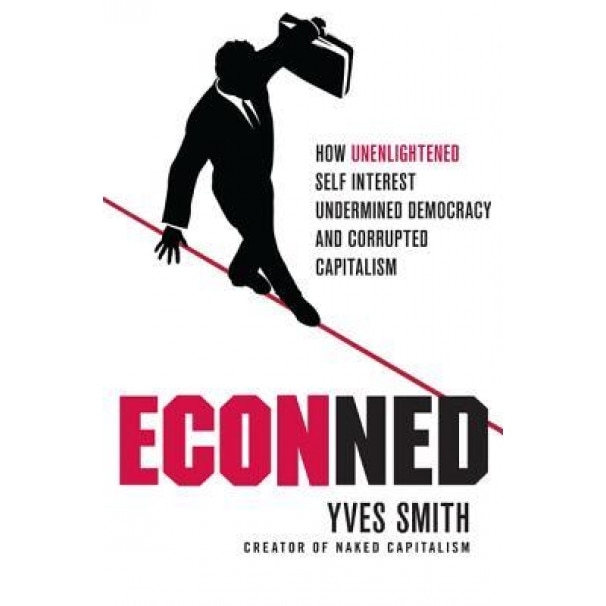 Econned: How Unenlightened Self Interest Undermined Democracy and Corrupted Capitalism - Yves Smith (Author)
