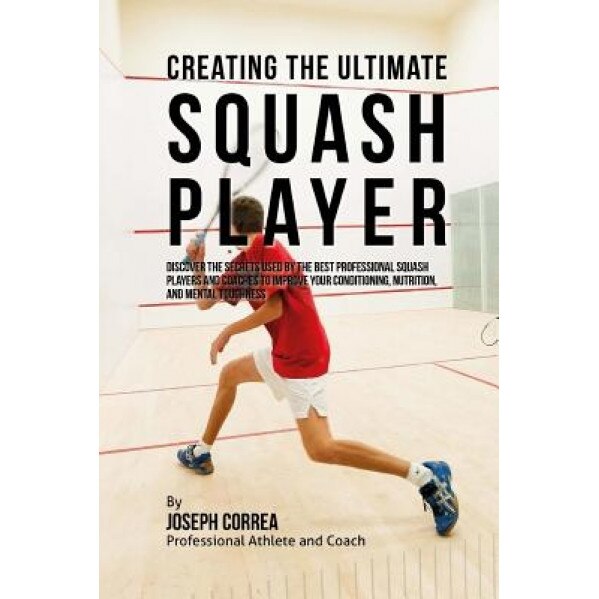 Creating the Ultimate Squash Player: Discover the Secrets Used by the Best Professional Squash Players and Coaches to Improve Your Conditioning, Nutri, Correa (Professional Athlete and Coach) (Author)