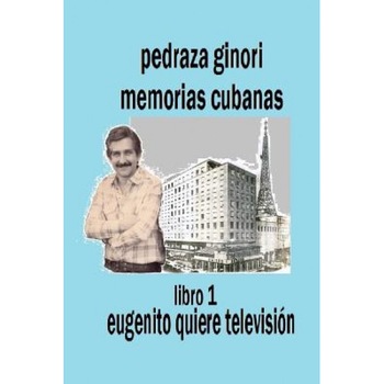 Pedraza Ginori Memorias Cubanas. Libro 1: Eugenito Quiere Television: Experiencias y Circunstancias de Un Director de TV y Espectaculos. Cuba 1938-199, Eugenio Antonio Pedraza Ginori (Author) Pedraza Ginori Memorias Cubanas. Libro 1: Eugenito Quiere Television: Experiencias y Circunstancias de Un Director de TV y Espectaculos. Cuba 1938-199, Eugenio Antonio Pedraza Ginori (Author)