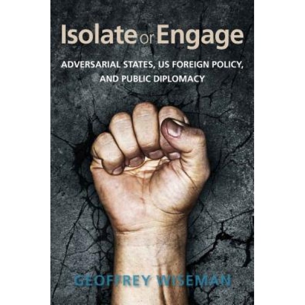 Isolate or Engage: Adversarial States, Us Foreign Policy, and Public Diplomacy, Geoffrey Wiseman (Author)