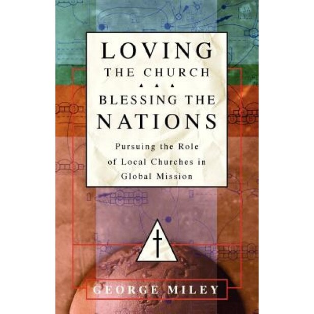 Loving the Church . . . Blessing the Nations: Pursuing the Role of Local Churches in Global Mission, George Miley (Author)