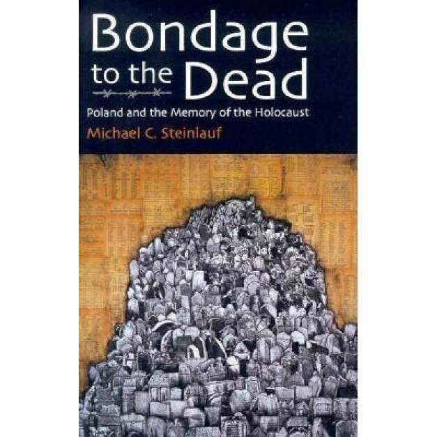 Bondage to the Dead: Poland and the Memory of the Holocaust, Michael C. Steinlauf