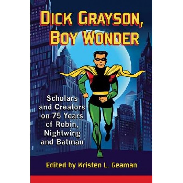 Dick Grayson, Boy Wonder: Scholars and Creators on 75 Years of Robin, Nightwing and Batman, Kristen L. Geaman (Editor)