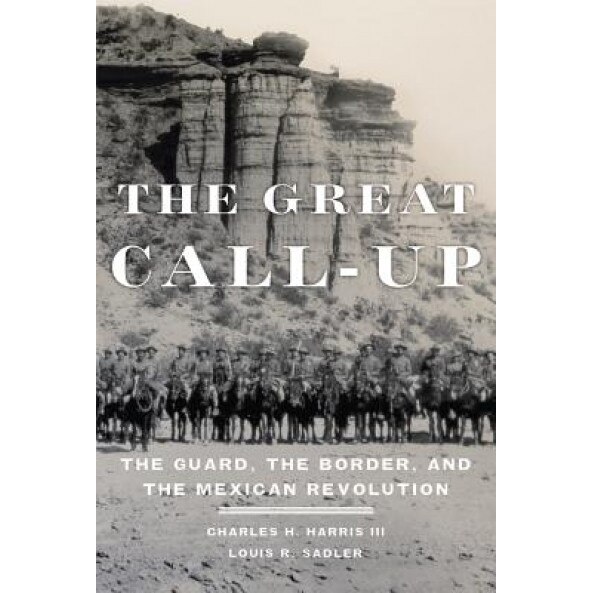 The Great Call-Up: The Guard, the Border, and the Mexican Revolution, Charles H., III Harris (Author)