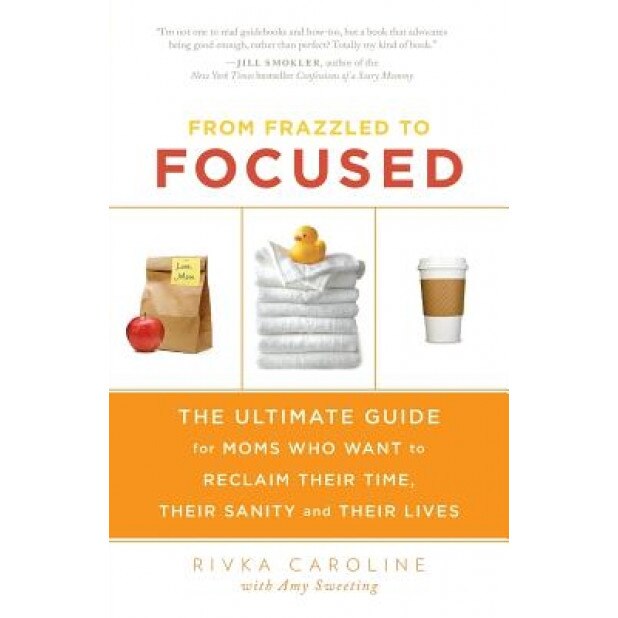 From Frazzled to Focused: The Ultimate Guide for Moms Who Want to Reclaim Their Time, Their Sanity and Their Lives, Rivka Caroline (Author)