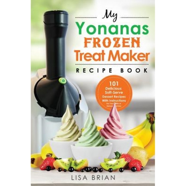My Yonanas Frozen Treat Maker Recipe Book: 101 Delicious Healthy, Vegetarian, Dairy & Gluten-Free, Soft Serve Fruit Desserts for Your Elite or Deluxe, Lisa Brian (Author)