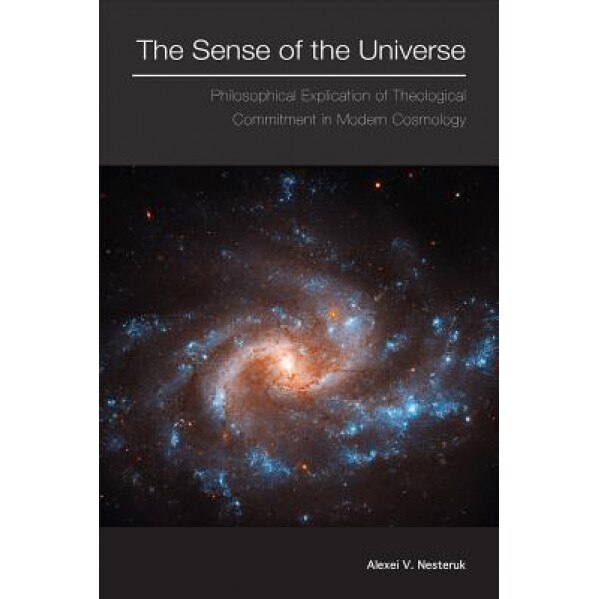 The Sense of the Universe: Philosophical Explication of Theological Commitment in Modern Cosmology, Alexei V. Nesteruk (Author)