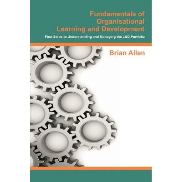 Fundamentals of Organisational Learning and Development: First Steps to Understanding and Managing the Learning and Development Portfolio - MR Brian Allen (Author)