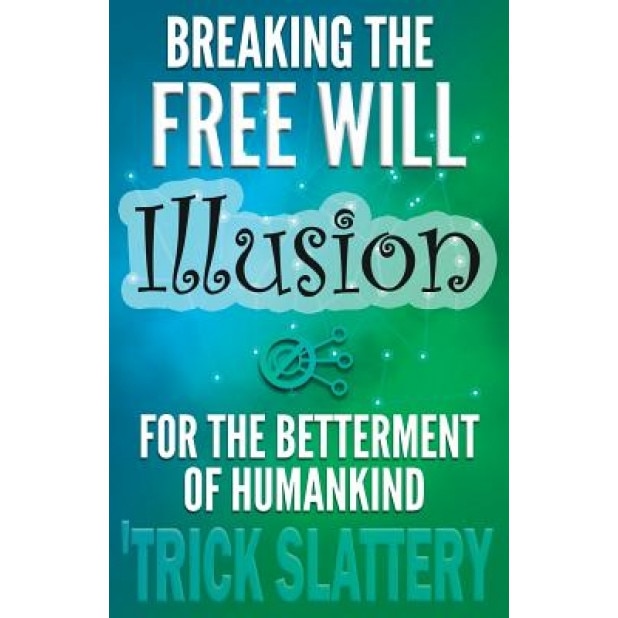 Breaking the Free Will Illusion for the Betterment of Humankind, 'Trick Slattery (Author)