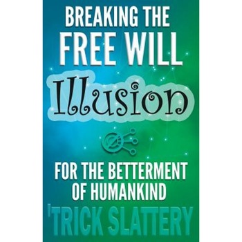 Breaking the Free Will Illusion for the Betterment of Humankind, 'Trick Slattery (Author) Breaking the Free Will Illusion for the Betterment of Humankind, 'Trick Slattery (Author)
