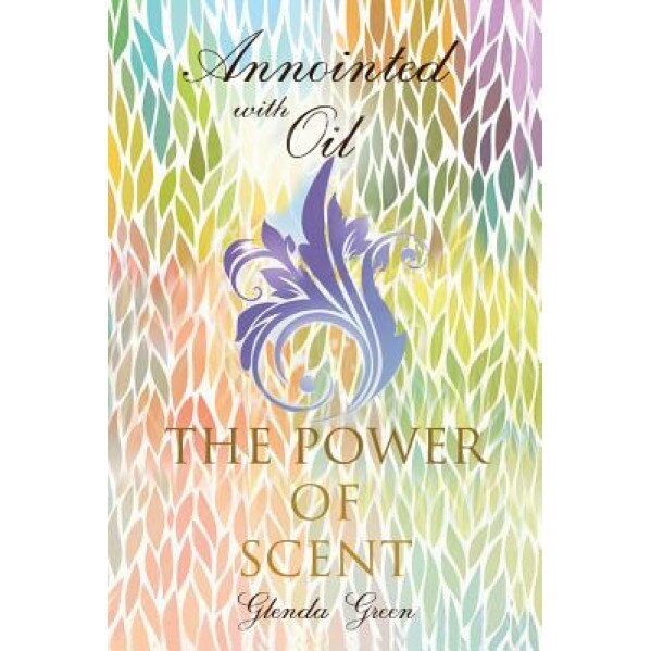 Anointed with Oil, the Power of Scent - Glenda Green (Author)