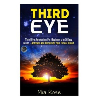 Third Eye: Third Eye Awakening for Beginners in 5 Easy Steps - Activate and Decalcify Your Pineal Gland, Mia Rose (Author) Third Eye: Third Eye Awakening for Beginners in 5 Easy Steps - Activate and Decalcify Your Pineal Gland, Mia Rose (Author)
