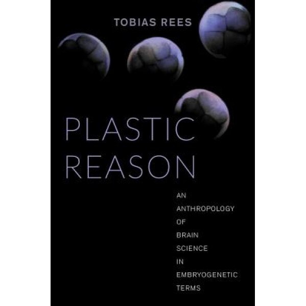 Plastic Reason: An Anthropology of Brain Science in Embryogenetic Terms, Tobias Rees (Author)