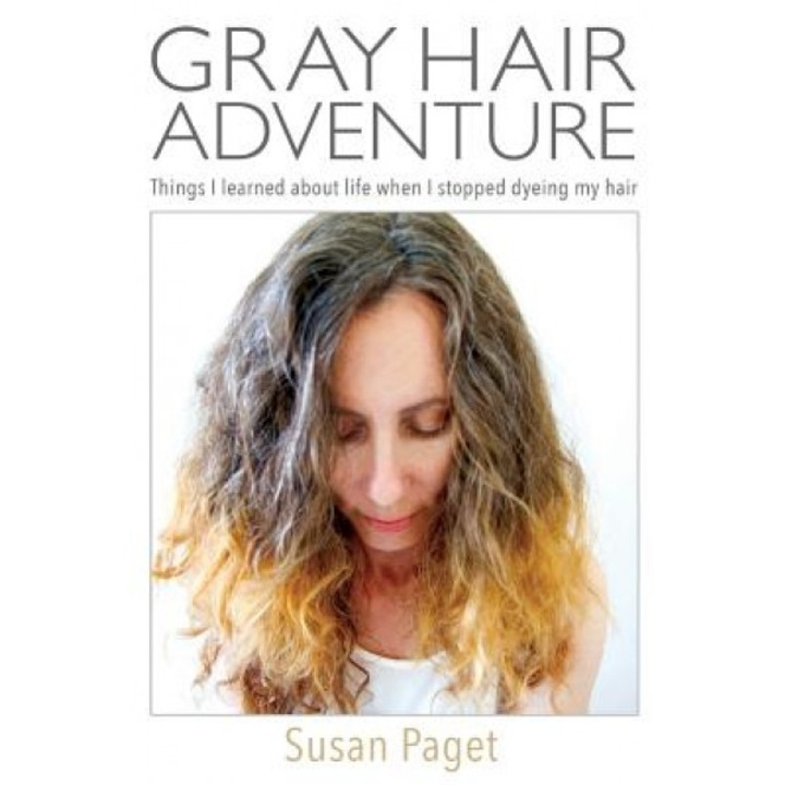 Gray Hair Adventure: Things I Learned about Life When I Stopped Dyeing My Hair, Susan Paget (Author)