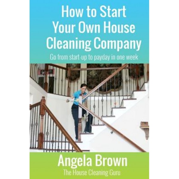 How to Start Your Own House Cleaning Company: Go from Startup to Payday in One Week, Angela Brown (Author)