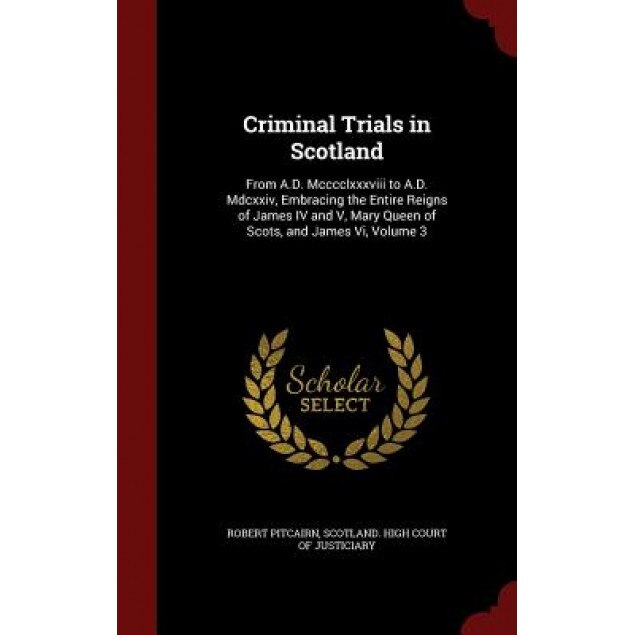 Criminal Trials in Scotland: From A.D. MCCCCLXXXVIII to A.D. MDCXXIV, Embracing the Entire Reigns of James IV and V, Mary Queen of Scots, and James, Robert Pitcairn (Author)