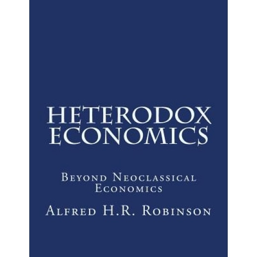 Heterodox Economics: Beyond Neoclassical Economics, Alfred H. R. Robinson (Author)