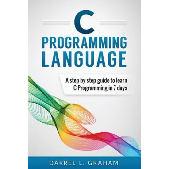 C Programming Language: A Step by Step Beginner's Guide to Learn C Programming in 7 Days, Darrel L. Graham (Author)