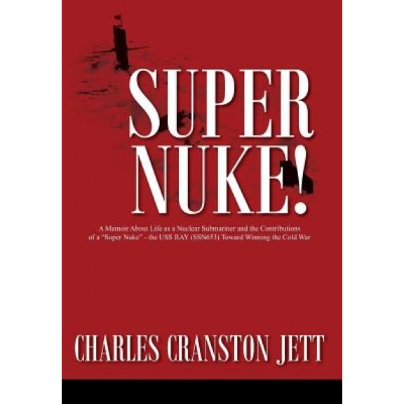 Super Nuke! a Memoir about Life as a Nuclear Submariner and the Contributions of a Super Nuke - The USS Ray (Ssn653) Toward Winning the Cold War, Charles Cranston Jett (Author)