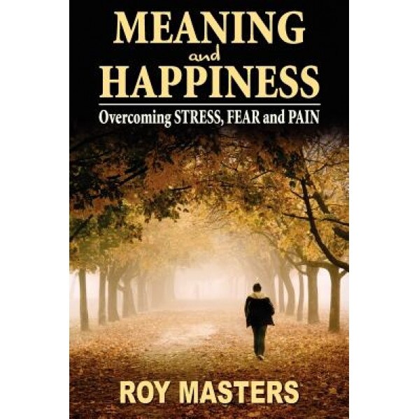 Meaning and Happiness: Overcoming Stress, Fear & Pain, Roy Masters (Author)