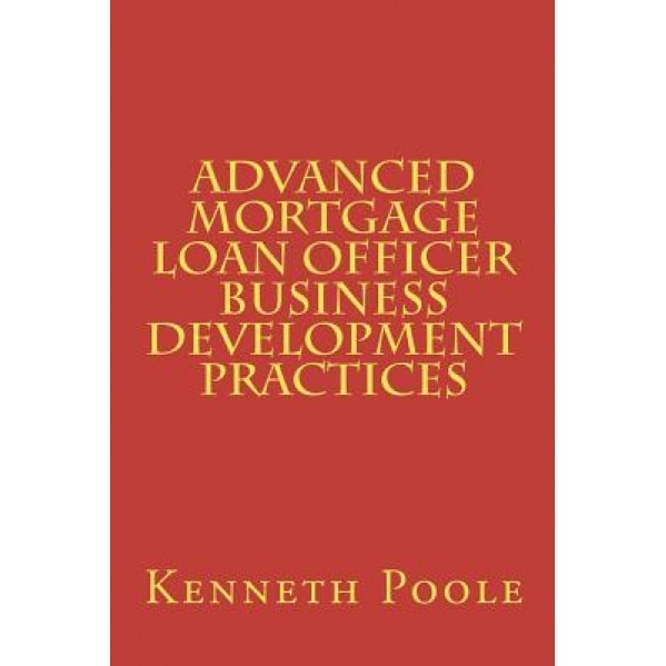 Advanced Mortgage Loan Officer Business Development Practices - Kenneth W. Poole (Author)