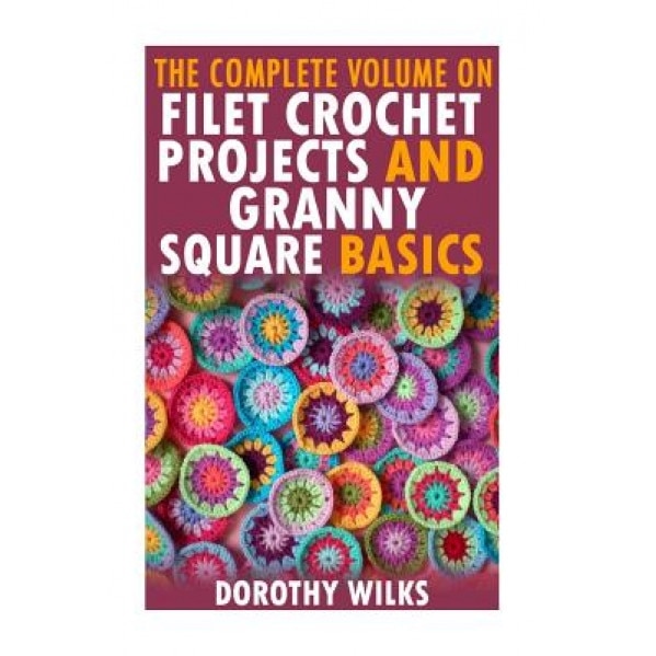 The Complete Volume on Filet Crochet Projects and Granny Square Basics, Dorothy Wilks (Author)