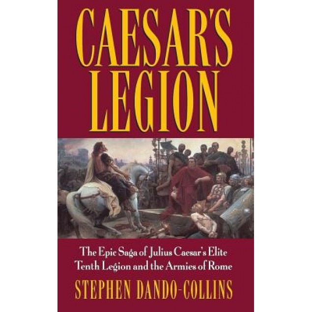 Caesar's Legion: The Epic Saga of Julius Caesar's Elite Tenth Legion and the Armies of Rome, Stephen Dando-Collins (Author)