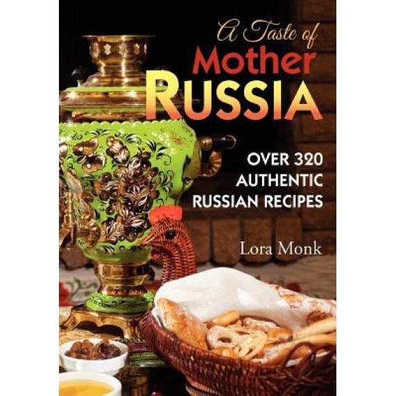 A Taste of Mother Russia: A Collection of Over 320 Authentic Russian Recipes, Lora Monk (Author)