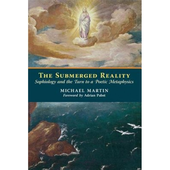 The Submerged Reality: Sophiology and the Turn to a Poetic Metaphysics, Michael Martin (Author)
